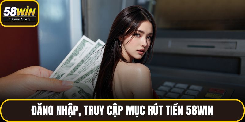 Rút Tiền 58WIN – Siêu Tốc, Minh Bạch, Nhận Tiền Trong 1 Phút 2 Đăng nhập, truy cập mục rút tiền 58WIN