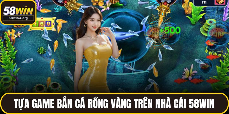 Bắn Cá 58WIN – Đồ Họa Sắc Nét Cùng Phần Thưởng Khủng 2 Tựa game Bắn Cá Rồng Vàng trên nhà cái 58WIN