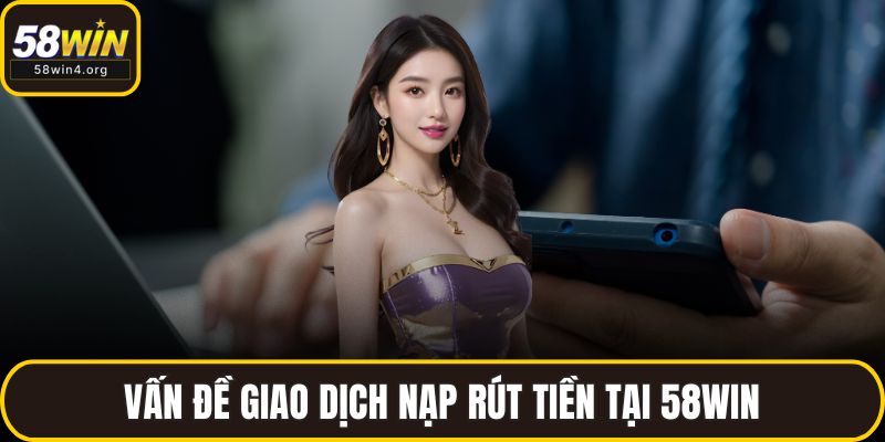 Liên Hệ 58WIN - Giải Pháp Nhanh Gọn Cho Mọi Vấn Đề 3 Vấn đề giao dịch nạp rút tiền tại 58WIN
